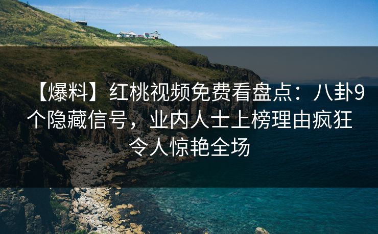 【爆料】红桃视频免费看盘点：八卦9个隐藏信号，业内人士上榜理由疯狂令人惊艳全场