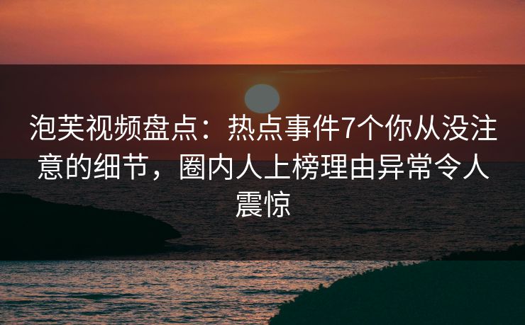 泡芙视频盘点：热点事件7个你从没注意的细节，圈内人上榜理由异常令人震惊