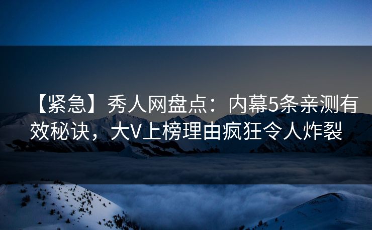 【紧急】秀人网盘点：内幕5条亲测有效秘诀，大V上榜理由疯狂令人炸裂
